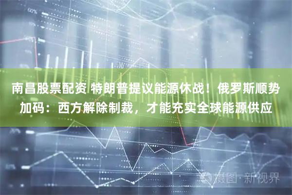 南昌股票配资 特朗普提议能源休战！俄罗斯顺势加码：西方解除制裁，才能充实全球能源供应
