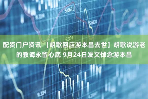 配资门户资讯 【胡歌回应游本昌去世】胡歌说游老的教诲永留心底 9月24日发文悼念游本昌