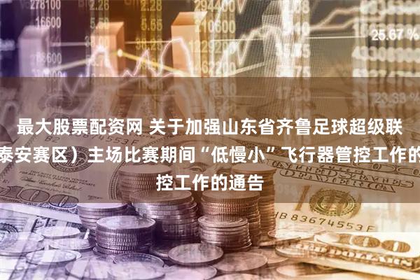 最大股票配资网 关于加强山东省齐鲁足球超级联赛（泰安赛区）主场比赛期间“低慢小”飞行器管控工作的通告