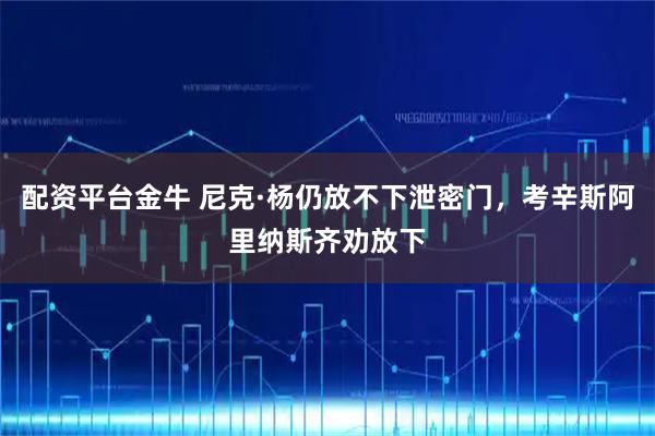 配资平台金牛 尼克·杨仍放不下泄密门，考辛斯阿里纳斯齐劝放下