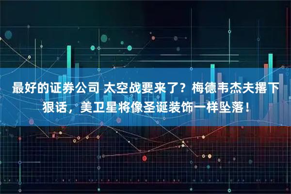 最好的证券公司 太空战要来了？梅德韦杰夫撂下狠话，美卫星将像圣诞装饰一样坠落！